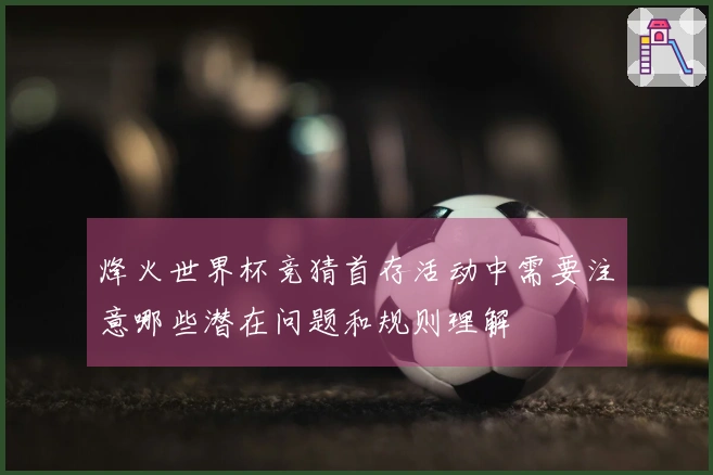 烽火世界杯竞猜首存活动中需要注意哪些潜在问题和规则理解