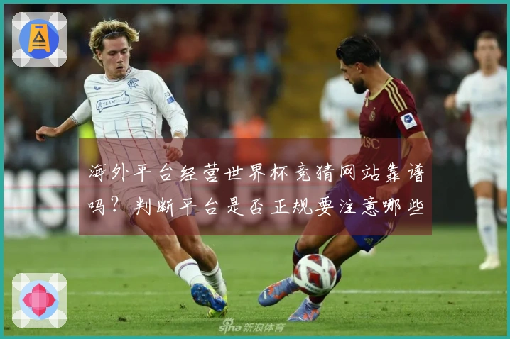 海外平台经营世界杯竞猜网站靠谱吗？判断平台是否正规要注意哪些风险点